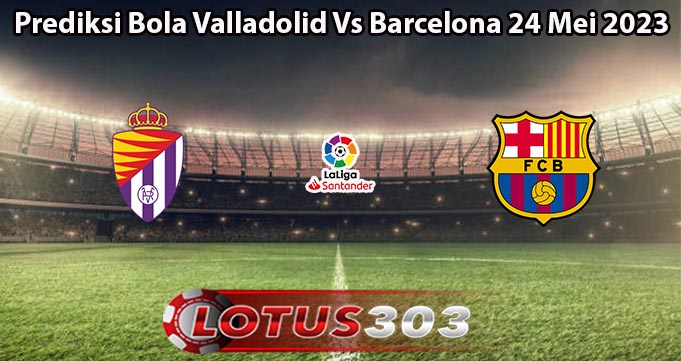 Prediksi Bola Valladolid Vs Barcelona 24 Mei 2023